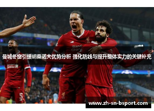 曼城冬窗引援胡桑诺夫优势分析 强化防线与提升整体实力的关键补充