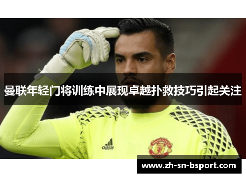 曼联年轻门将训练中展现卓越扑救技巧引起关注 曼联年轻门将训练中展现卓越扑救技巧引起关注