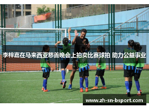 李梓嘉在马来西亚慈善晚会上拍卖比赛球拍 助力公益事业 李梓嘉在马来西亚慈善晚会上拍卖比赛球拍 助力公益事业