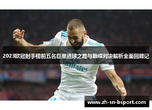 2023欧冠射手榜前五名巨星进球之路与巅峰对决解析全面回顾记 2023欧冠射手榜前五名巨星进球之路与巅峰对决解析全面回顾记