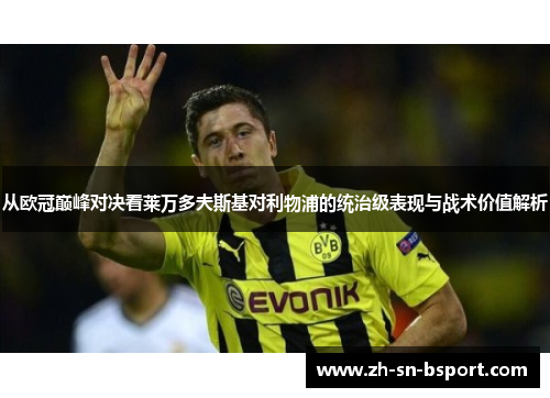 从欧冠巅峰对决看莱万多夫斯基对利物浦的统治级表现与战术价值解析 从欧冠巅峰对决看莱万多夫斯基对利物浦的统治级表现与战术价值解析
