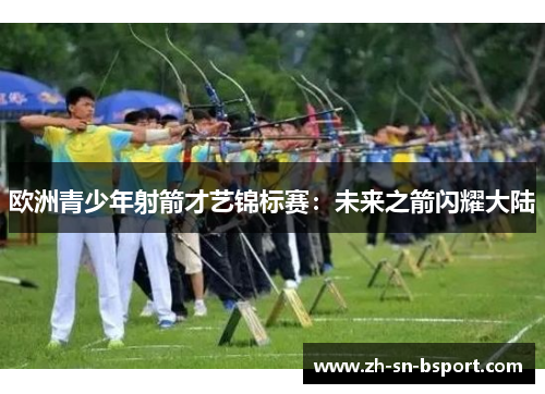 欧洲青少年射箭才艺锦标赛：未来之箭闪耀大陆