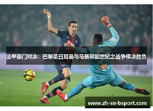 法甲豪门对决:巴黎圣日耳曼与马赛掀起世纪之战争锋决胜负 法甲豪门对决:巴黎圣日耳曼与马赛掀起世纪之战争锋决胜负