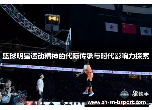 篮球明星运动精神的代际传承与时代影响力探索 篮球明星运动精神的代际传承与时代影响力探索