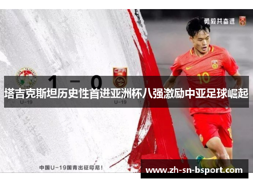 塔吉克斯坦历史性首进亚洲杯八强激励中亚足球崛起