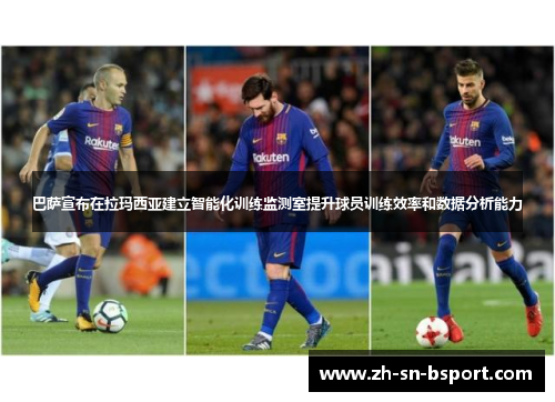 巴萨宣布在拉玛西亚建立智能化训练监测室提升球员训练效率和数据分析能力 巴萨宣布在拉玛西亚建立智能化训练监测室提升球员训练效率和数据分析能力