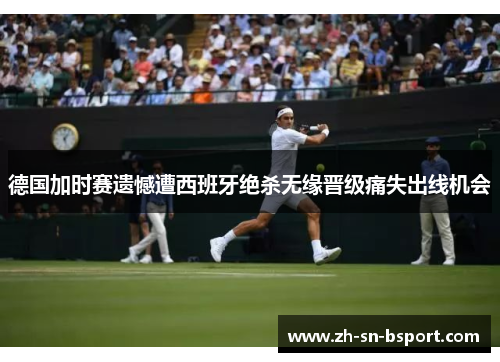 德国加时赛遗憾遭西班牙绝杀无缘晋级痛失出线机会 德国加时赛遗憾遭西班牙绝杀无缘晋级痛失出线机会
