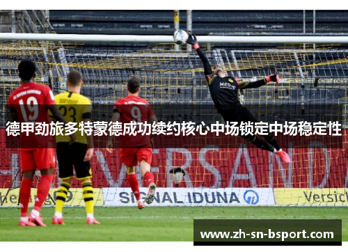 德甲劲旅多特蒙德成功续约核心中场锁定中场稳定性 德甲劲旅多特蒙德成功续约核心中场锁定中场稳定性