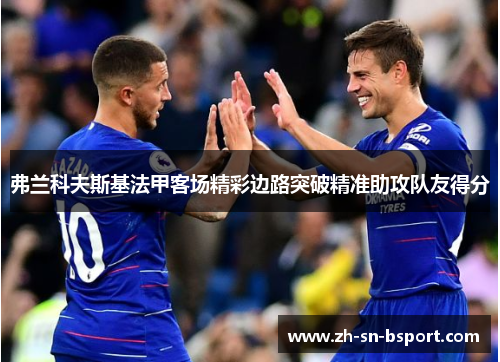 弗兰科夫斯基法甲客场精彩边路突破精准助攻队友得分 弗兰科夫斯基法甲客场精彩边路突破精准助攻队友得分