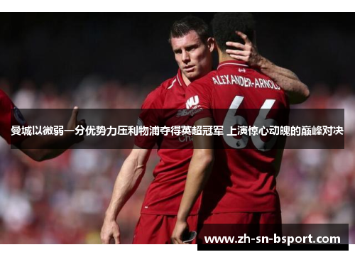 曼城以微弱一分优势力压利物浦夺得英超冠军 上演惊心动魄的巅峰对决