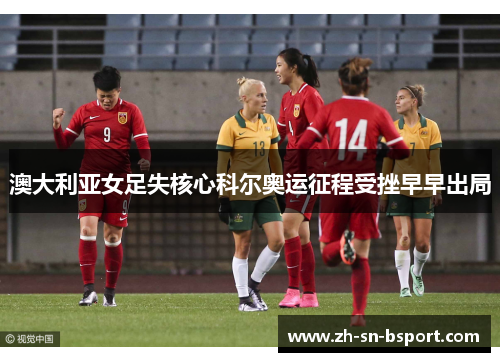 澳大利亚女足失核心科尔奥运征程受挫早早出局 澳大利亚女足失核心科尔奥运征程受挫早早出局