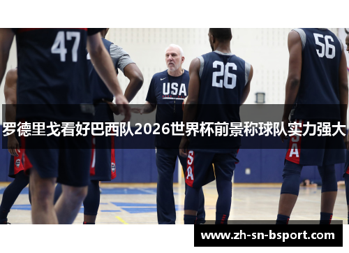 罗德里戈看好巴西队2026世界杯前景称球队实力强大 罗德里戈看好巴西队2026世界杯前景称球队实力强大