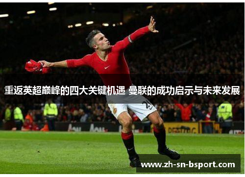 重返英超巅峰的四大关键机遇 曼联的成功启示与未来发展 重返英超巅峰的四大关键机遇 曼联的成功启示与未来发展