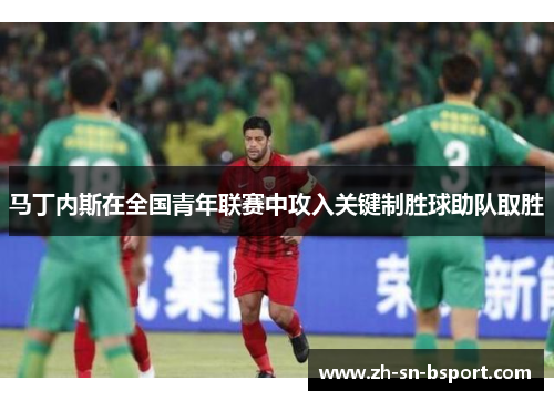 马丁内斯在全国青年联赛中攻入关键制胜球助队取胜 马丁内斯在全国青年联赛中攻入关键制胜球助队取胜