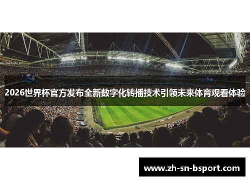 2026世界杯官方发布全新数字化转播技术引领未来体育观看体验