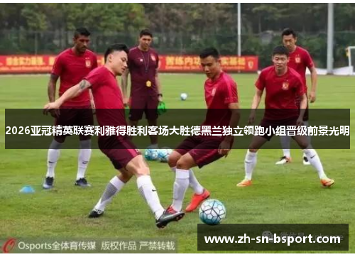 2026亚冠精英联赛利雅得胜利客场大胜德黑兰独立领跑小组晋级前景光明