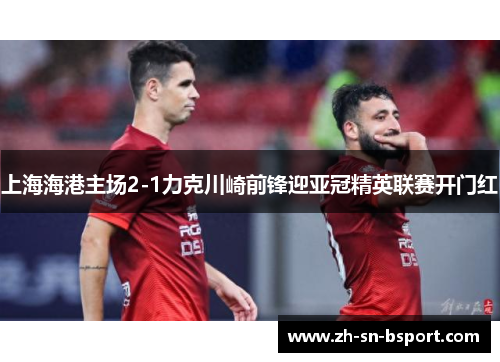 上海海港主场2-1力克川崎前锋迎亚冠精英联赛开门红 上海海港主场2-1力克川崎前锋迎亚冠精英联赛开门红