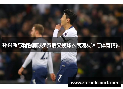 孙兴慜与利物浦球员赛后交换球衣展现友谊与体育精神