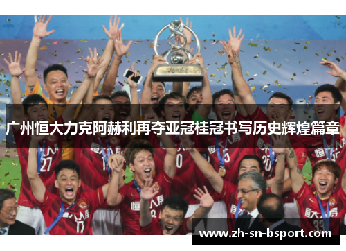 广州恒大力克阿赫利再夺亚冠桂冠书写历史辉煌篇章 广州恒大力克阿赫利再夺亚冠桂冠书写历史辉煌篇章