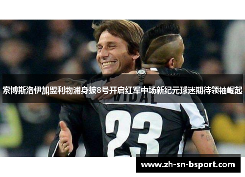 索博斯洛伊加盟利物浦身披8号开启红军中场新纪元球迷期待领袖崛起 索博斯洛伊加盟利物浦身披8号开启红军中场新纪元球迷期待领袖崛起